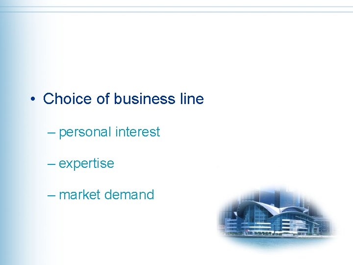  • Choice of business line – personal interest – expertise – market demand