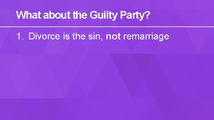 What about the Guilty Party? 1. Divorce is the sin, not remarriage 