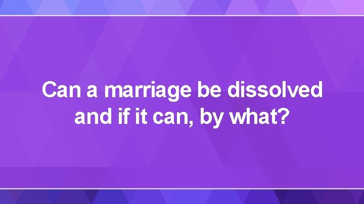 Can a marriage be dissolved and if it can, by what? 