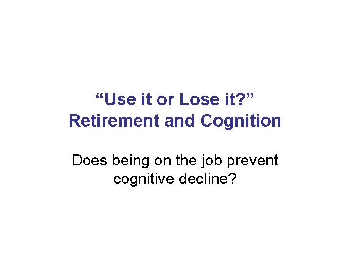 “Use it or Lose it? ” Retirement and Cognition Does being on the job