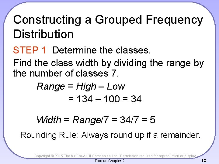 Constructing a Grouped Frequency Distribution STEP 1 Determine the classes. Find the class width