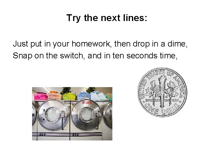 Try the next lines: Just put in your homework, then drop in a dime,