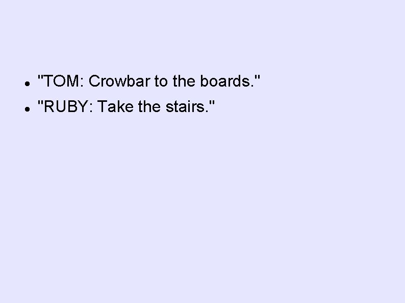  "TOM: Crowbar to the boards. " "RUBY: Take the stairs. " 