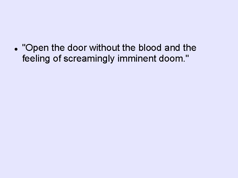  "Open the door without the blood and the feeling of screamingly imminent doom.