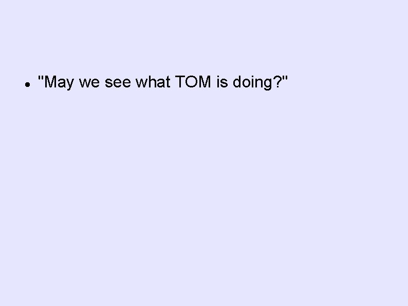  "May we see what TOM is doing? " 