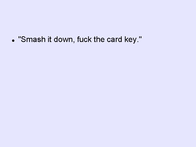  "Smash it down, fuck the card key. " 