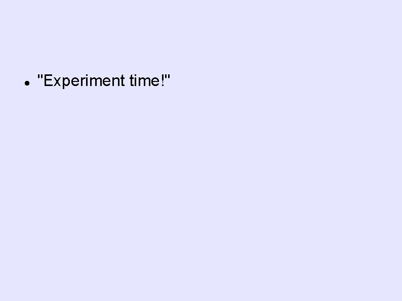  "Experiment time!" 
