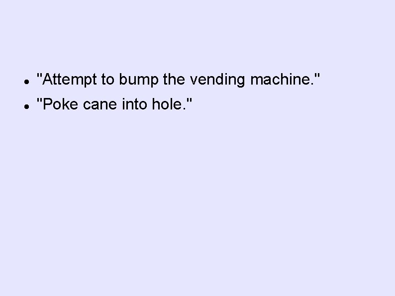  "Attempt to bump the vending machine. " "Poke cane into hole. " 