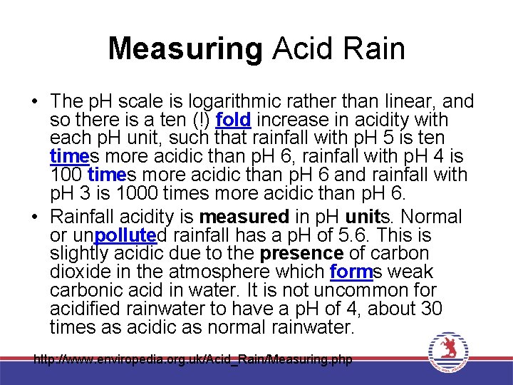 Measuring Acid Rain • The p. H scale is logarithmic rather than linear, and