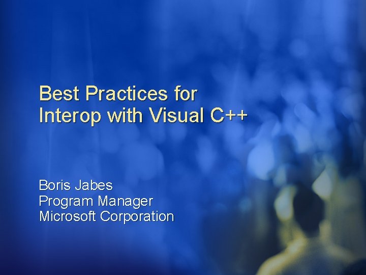 Best Practices for Interop with Visual C++ Boris Jabes Program Manager Microsoft Corporation 