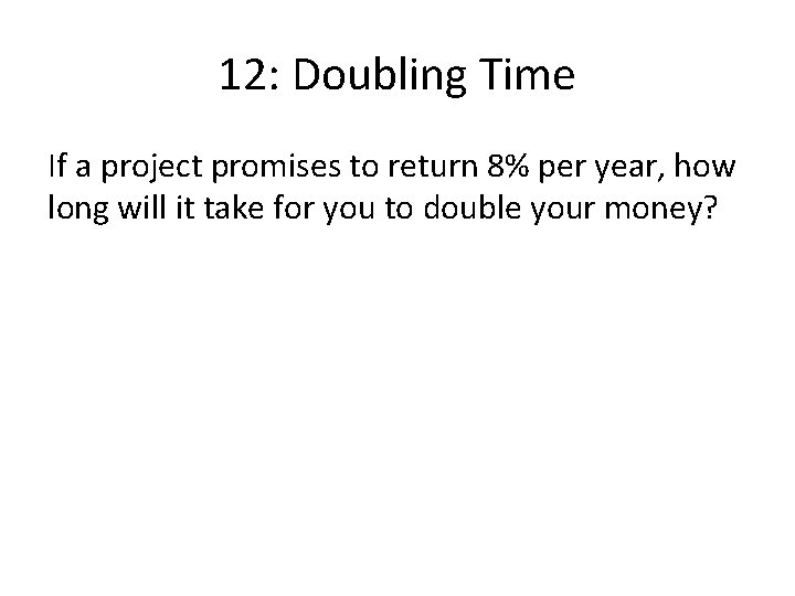 12: Doubling Time If a project promises to return 8% per year, how long