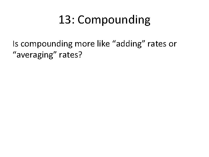 13: Compounding Is compounding more like “adding” rates or “averaging” rates? 