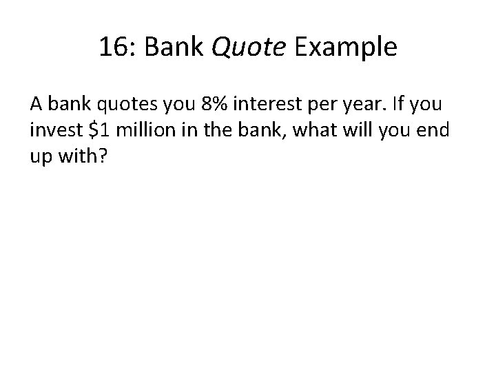 16: Bank Quote Example A bank quotes you 8% interest per year. If you