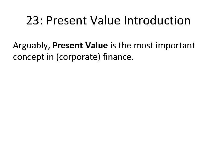 23: Present Value Introduction Arguably, Present Value is the most important concept in (corporate)