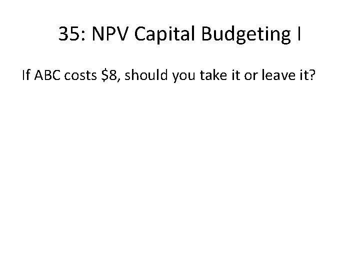 35: NPV Capital Budgeting I If ABC costs $8, should you take it or