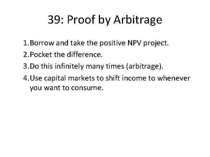 39: Proof by Arbitrage 1. Borrow and take the positive NPV project. 2. Pocket