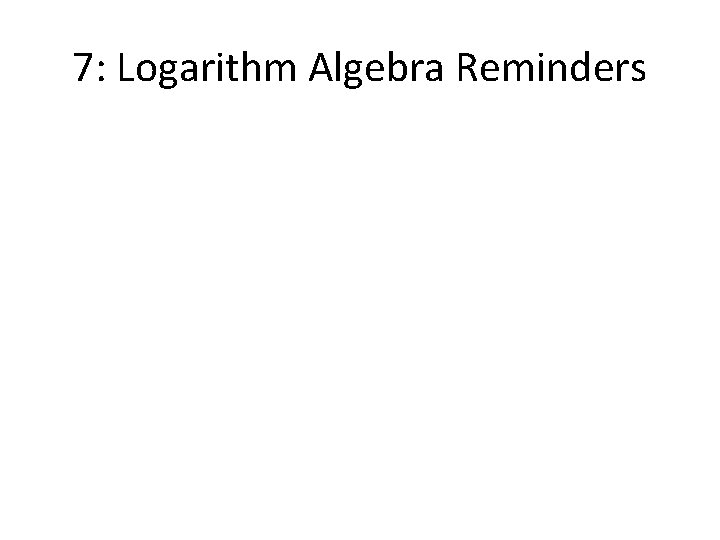 7: Logarithm Algebra Reminders 