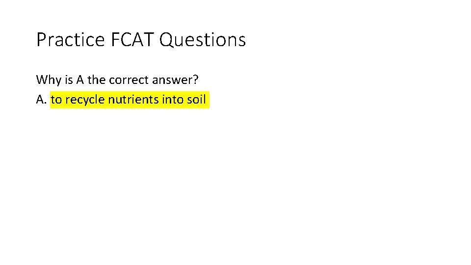 Practice FCAT Questions Why is A the correct answer? A. to recycle nutrients into