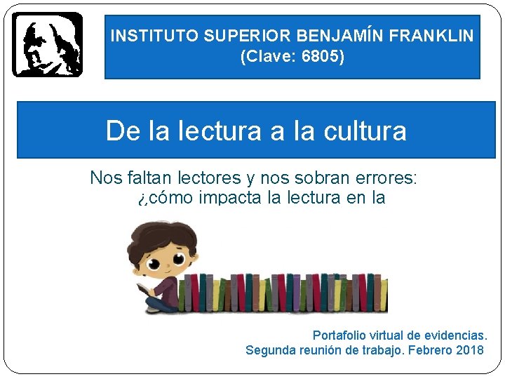 INSTITUTO SUPERIOR BENJAMÍN FRANKLIN (Clave: 6805) De la lectura a la cultura Nos faltan