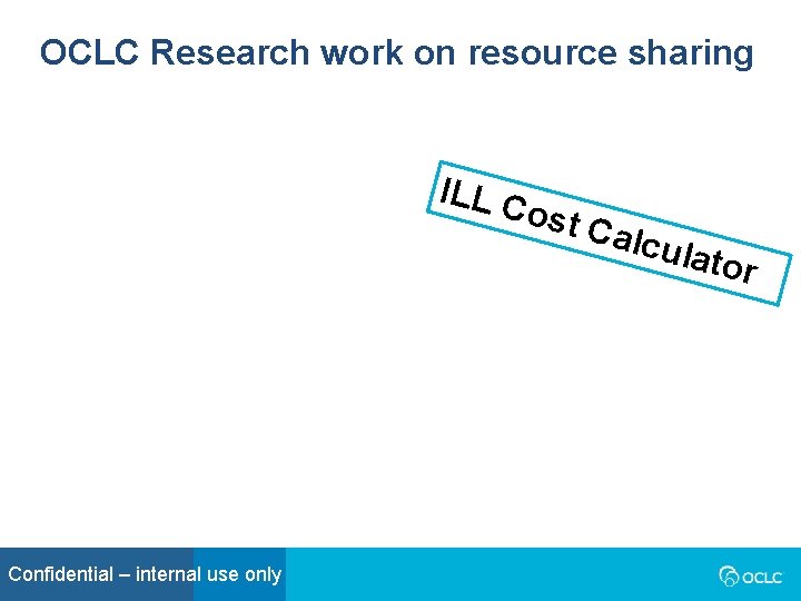 OCLC Research work on resource sharing ILL C ost C Confidential – internal use