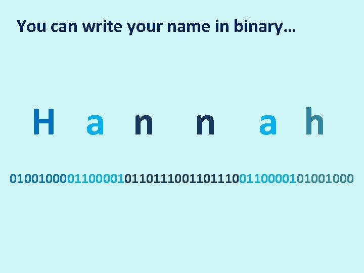 You can write your name in binary… H a n n a h 0100100001011011100110000101001000