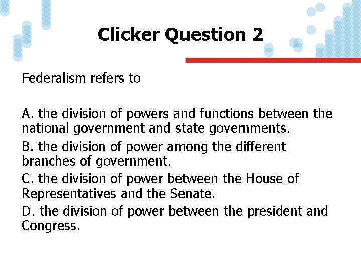 Clicker Question 2 Federalism refers to A. the division of powers and functions between