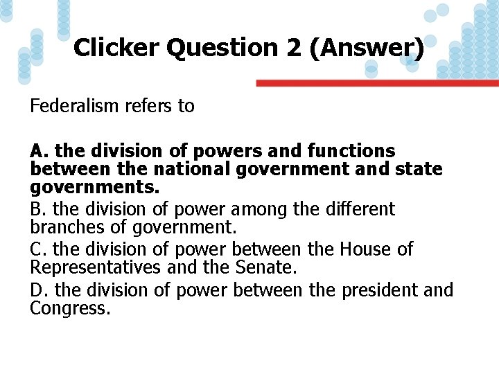 Clicker Question 2 (Answer) Federalism refers to A. the division of powers and functions