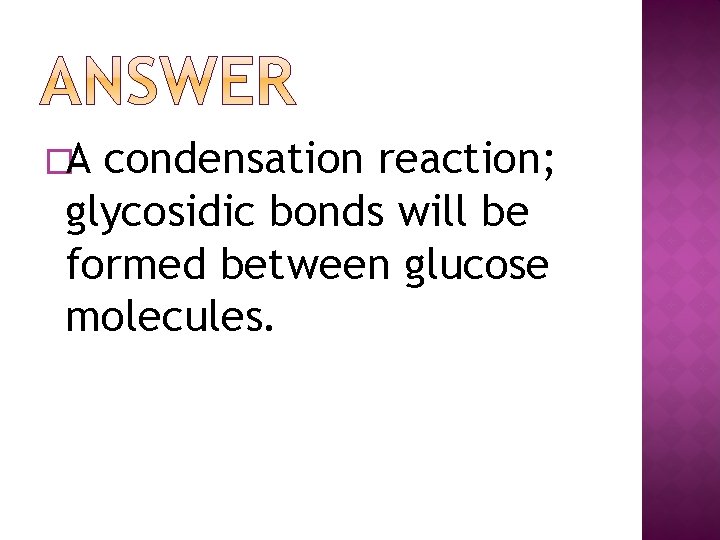 ANSWER �A condensation reaction; glycosidic bonds will be formed between glucose molecules. 