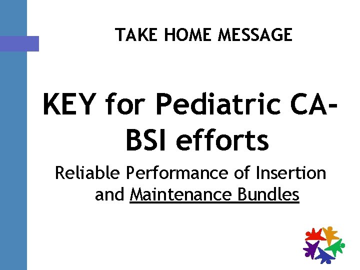 TAKE HOME MESSAGE KEY for Pediatric CABSI efforts Reliable Performance of Insertion and Maintenance