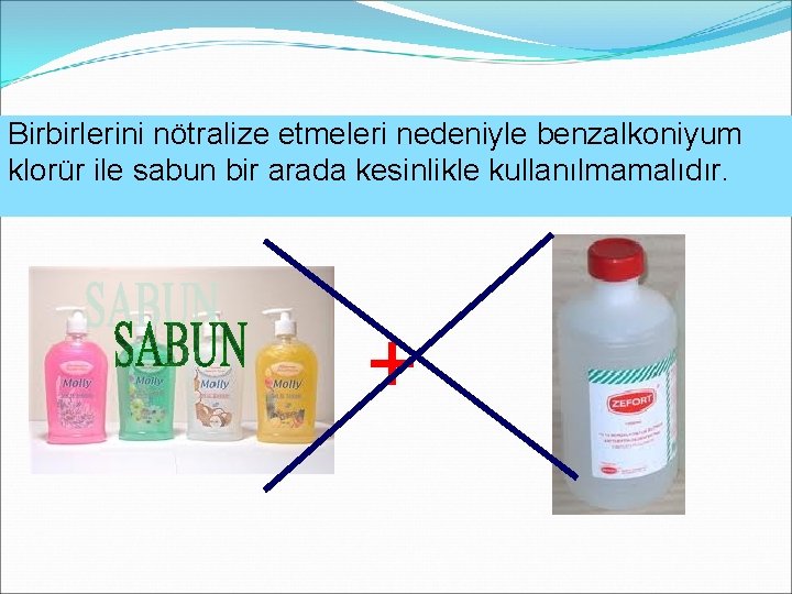 Birbirlerini nötralize etmeleri nedeniyle benzalkoniyum klorür ile sabun bir arada kesinlikle kullanılmamalıdır. + 