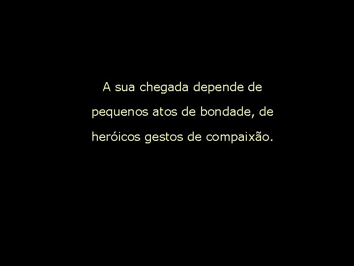 A sua chegada depende de pequenos atos de bondade, de heróicos gestos de compaixão.