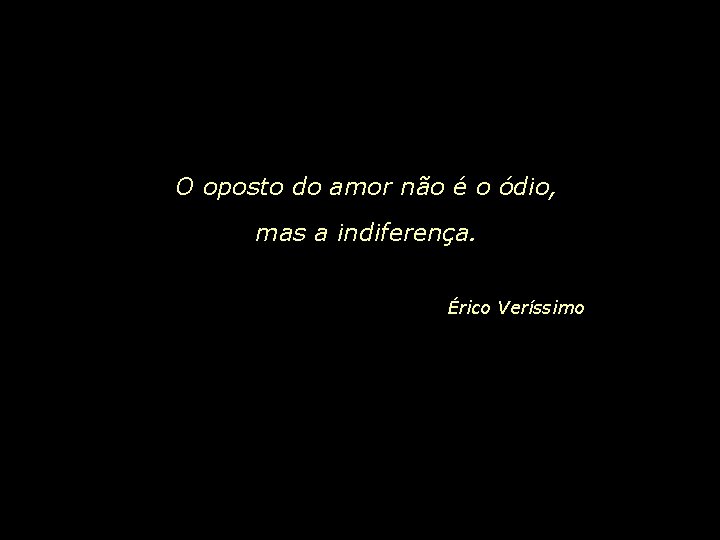 O oposto do amor não é o ódio, mas a indiferença. Érico Veríssimo 