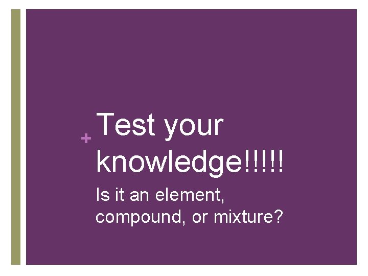 Test your + knowledge!!!!! Is it an element, compound, or mixture? 