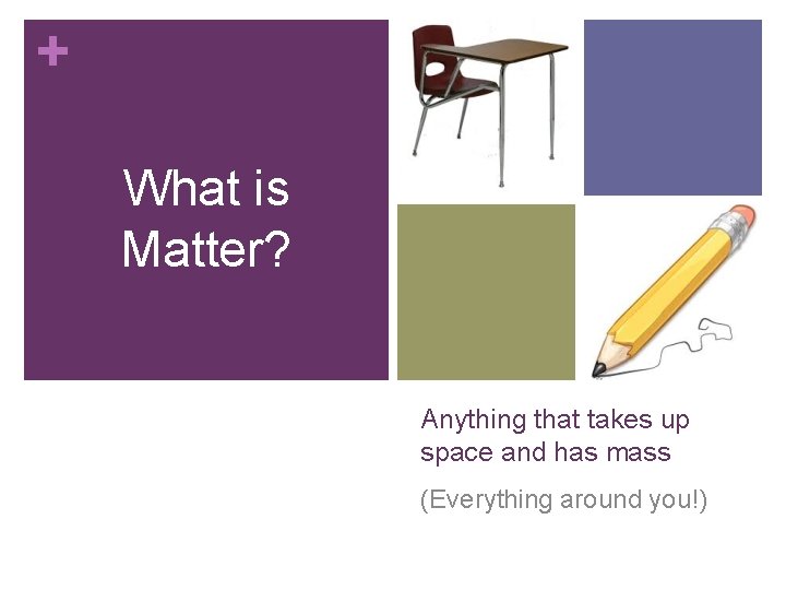 + What is Matter? Anything that takes up space and has mass (Everything around