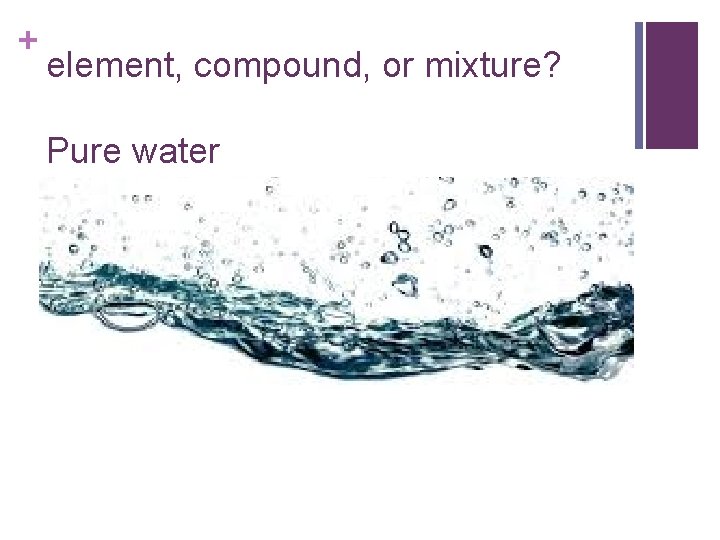 + element, compound, or mixture? Pure water 