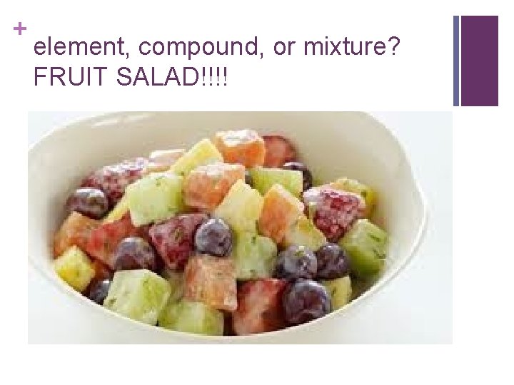 + element, compound, or mixture? FRUIT SALAD!!!! 