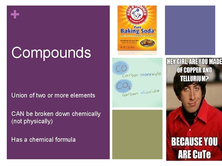 + Compounds Union of two or more elements CAN be broken down chemically (not