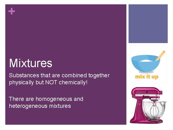 + Mixtures Substances that are combined together physically but NOT chemically! There are homogeneous