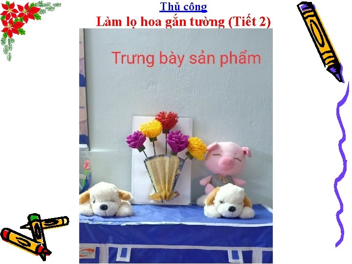 Thủ công Làm lọ hoa gắn tường (Tiết 2) TRÌNH BÀY SẢN PHẨM 