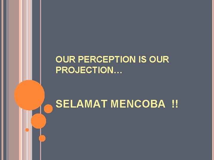 OUR PERCEPTION IS OUR PROJECTION… SELAMAT MENCOBA !! 