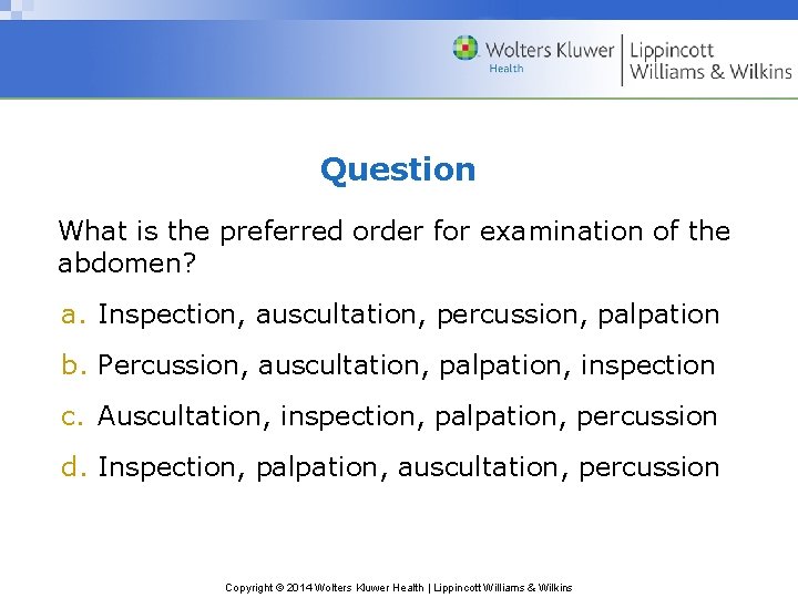 Question What is the preferred order for examination of the abdomen? a. Inspection, auscultation,