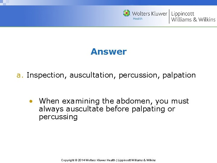 Answer a. Inspection, auscultation, percussion, palpation • When examining the abdomen, you must always