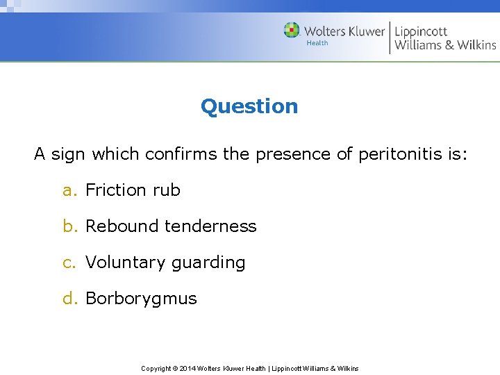 Question A sign which confirms the presence of peritonitis is: a. Friction rub b.