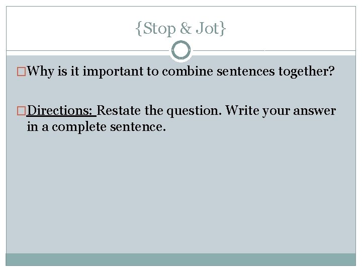 {Stop & Jot} �Why is it important to combine sentences together? �Directions: Restate the