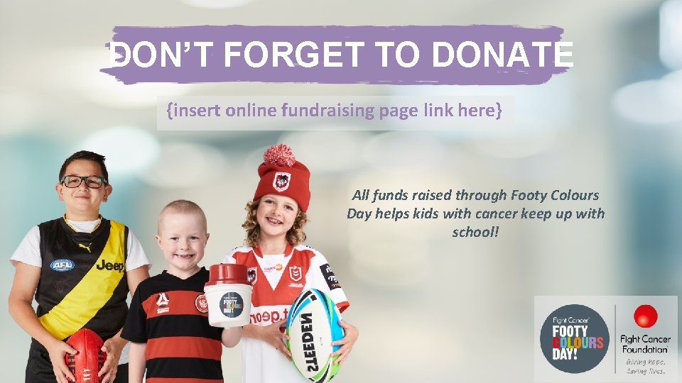 DON’T FORGET TO DONATE {insert online fundraising page link here} All funds raised through