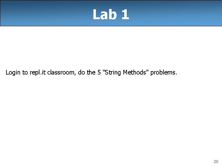 Lab 1 Login to repl. it classroom, do the 5 "String Methods" problems. 20
