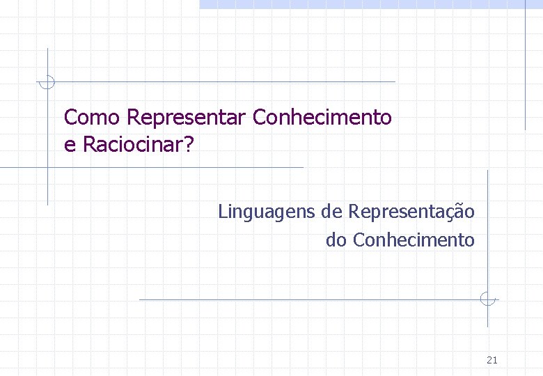 Como Representar Conhecimento e Raciocinar? Linguagens de Representação do Conhecimento 21 