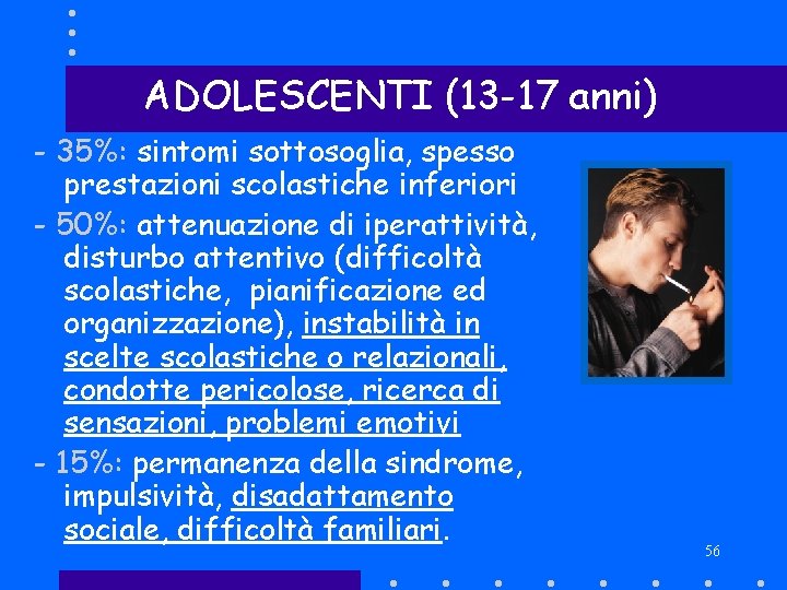 ADOLESCENTI (13 -17 anni) - 35%: sintomi sottosoglia, spesso prestazioni scolastiche inferiori - 50%: