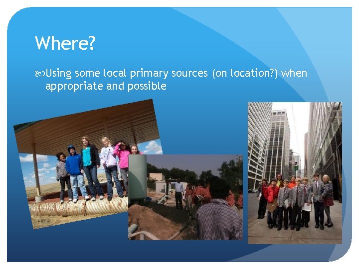Where? Using some local primary sources (on location? ) when appropriate and possible 