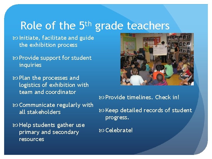 Role of the 5 th grade teachers Initiate, facilitate and guide the exhibition process